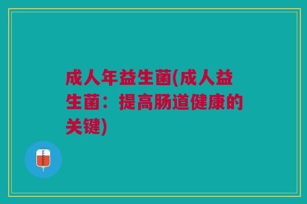 成人年益生菌(成人益生菌:提高肠道健康的关键)