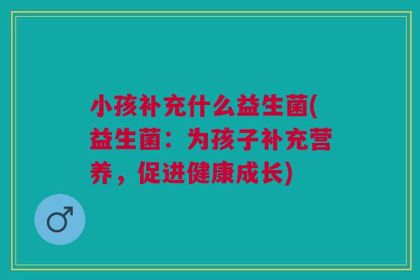 小孩补充什么益生菌(益生菌:为孩子补充营养,促进健康成长)