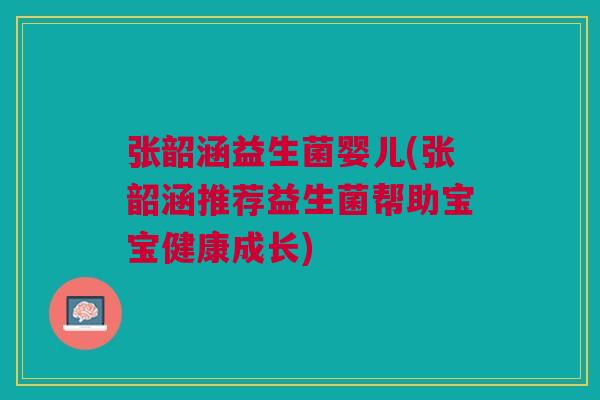张韶涵益生菌婴儿(张韶涵推荐益生菌帮助宝宝健康成长)