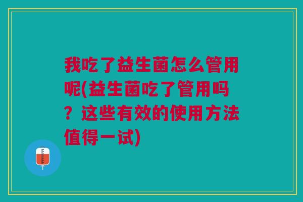 我吃了益生菌怎么管用呢(益生菌吃了管用吗?这些有效的使用方法值得一试)