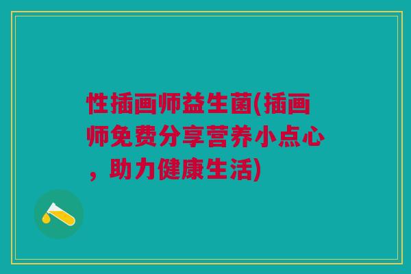 性插画师益生菌(插画师免费分享营养小点心,助力健康生活) 性插画师益生菌(插画师免费分享营养小点心,助力健康生活)