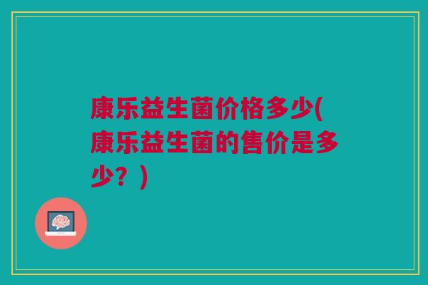 康乐益生菌价格多少(康乐益生菌的售价是多少?)