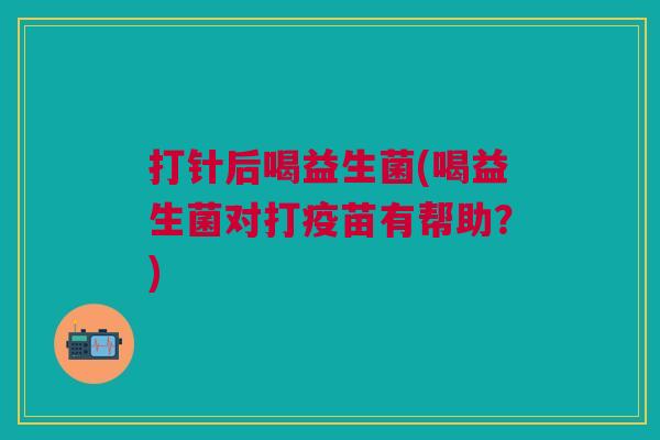 打针后喝益生菌(喝益生菌对打疫苗有帮助?)