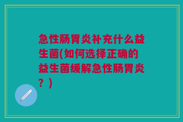 急性肠补充什么益生菌(如何选择正确的益生菌缓解急性肠?) 急性肠补充什么益生菌(如何选择正确的益生菌缓解急性肠?)