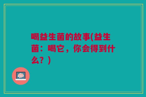 喝益生菌的故事(益生菌:喝它,你会得到什么?) 喝益生菌的故事(益生菌:喝它,你会得到什么?)