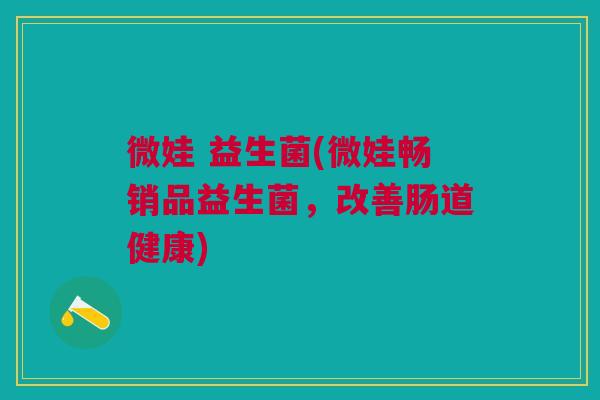 微娃 益生菌(微娃畅销品益生菌,改善肠道健康)