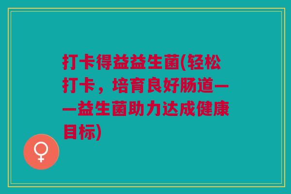 打卡得益益生菌(轻松打卡,培育良好肠道——益生菌助力达成健康目标) 打卡得益益生菌(轻松打卡,培育良好肠道——益生菌助力达成健康目标)