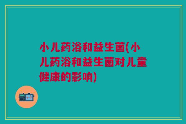 小儿药浴和益生菌(小儿药浴和益生菌对儿童健康的影响) 小儿药浴和益生菌(小儿药浴和益生菌对儿童健康的影响)