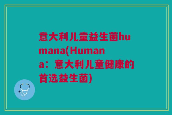 意大利儿童益生菌humana(Humana:意大利儿童健康的首选益生菌)
