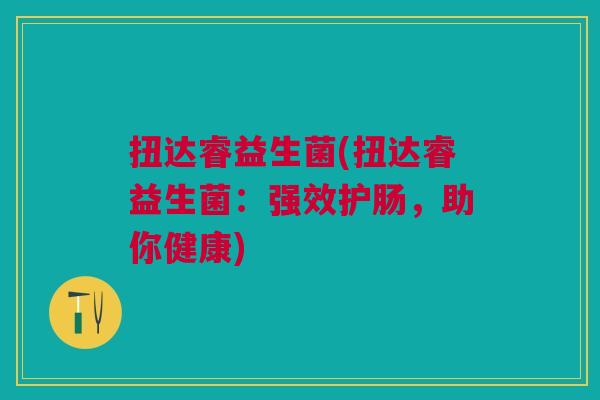 扭达睿益生菌(扭达睿益生菌:强效护肠,助你健康) 扭达睿益生菌(扭达睿益生菌:强效护肠,助你健康)