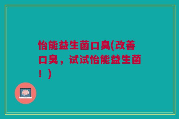 怡能益生菌口臭(改善口臭,试试怡能益生菌!)