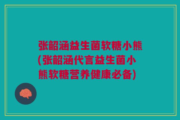 张韶涵益生菌软糖小熊(张韶涵代言益生菌小熊软糖营养健康必备) 张韶涵益生菌软糖小熊(张韶涵代言益生菌小熊软糖营养健康必备)