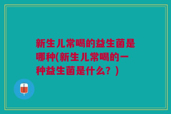 新生儿常喝的益生菌是哪种(新生儿常喝的一种益生菌是什么?) 新生儿常喝的益生菌是哪种(新生儿常喝的一种益生菌是什么?)