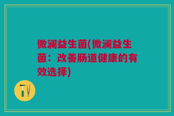 微澜益生菌(微澜益生菌:改善肠道健康的有效选择) 微澜益生菌(微澜益生菌:改善肠道健康的有效选择)
