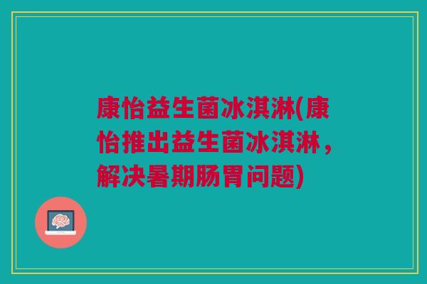 康怡益生菌冰淇淋(康怡推出益生菌冰淇淋,解决暑期肠胃问题)
