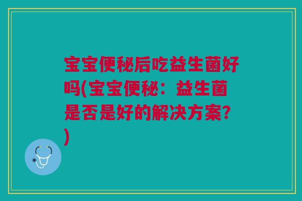 宝宝便秘后吃益生菌好吗(宝宝便秘:益生菌是否是好的解决方案?)