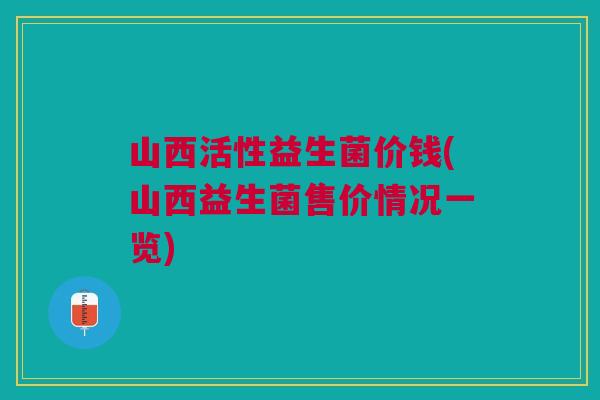山西活性益生菌价钱(山西益生菌售价情况一览) 山西活性益生菌价钱(山西益生菌售价情况一览)
