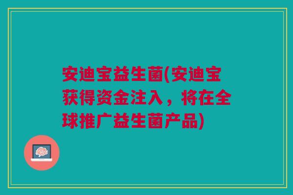 安迪宝益生菌(安迪宝获得资金注入,将在全球推广益生菌产品) 安迪宝益生菌(安迪宝获得资金注入,将在全球推广益生菌产品)