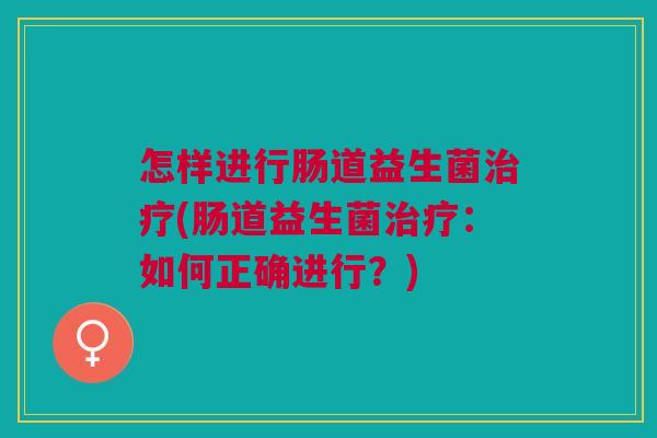 怎样进行肠道益生菌治疗(肠道益生菌治疗:如何正确进行?)