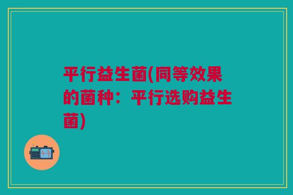 平行益生菌(同等效果的菌种:平行选购益生菌) 平行益生菌(同等效果的菌种:平行选购益生菌)