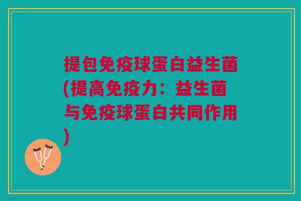提包免疫球蛋白益生菌(提高免疫力:益生菌与免疫球蛋白共同作用)