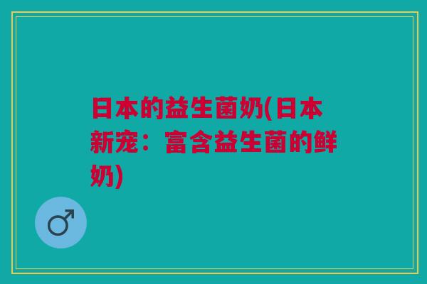 日本的益生菌奶(日本新宠:富含益生菌的鲜奶) 日本的益生菌奶(日本新宠:富含益生菌的鲜奶)