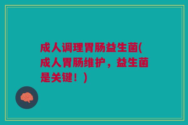 成人调理胃肠益生菌(成人胃肠维护,益生菌是关键!)