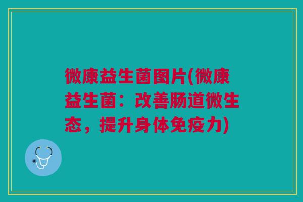 微康益生菌图片(微康益生菌:改善肠道微生态,提升身体免疫力)