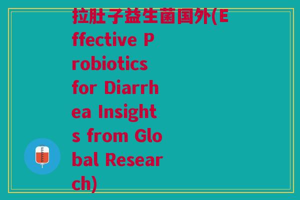 拉肚子益生菌国外(Effective Probiotics for Diarrhea Insights from Global Research) 拉肚子益生菌国外(Effective Probiotics for Diarrhea Insights from Global Research)