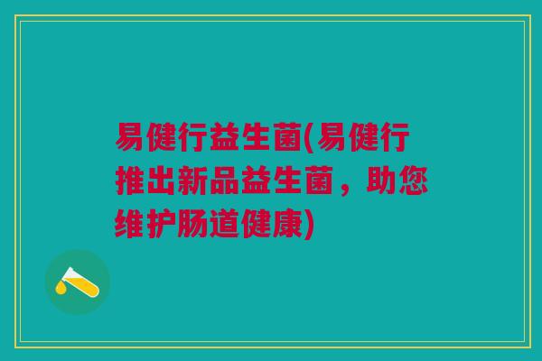 易健行益生菌(易健行推出新品益生菌，助您维护肠道健康)