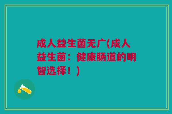 成人益生菌无广(成人益生菌:健康肠道的明智选择!) 成人益生菌无广(成人益生菌:健康肠道的明智选择!)