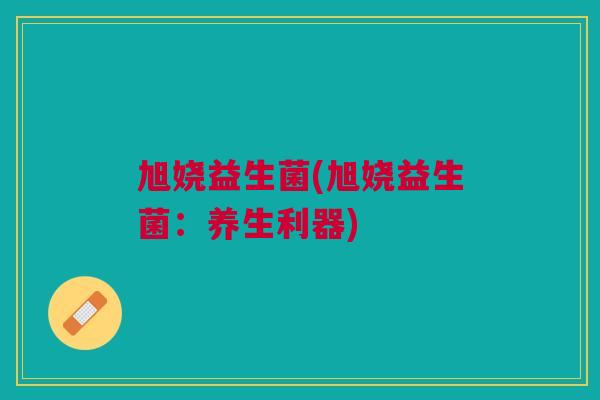 旭娆益生菌(旭娆益生菌:养生利器)