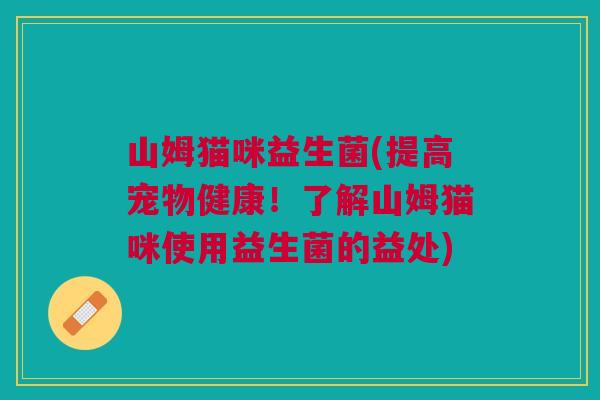 山姆猫咪益生菌(提高宠物健康!了解山姆猫咪使用益生菌的益处)