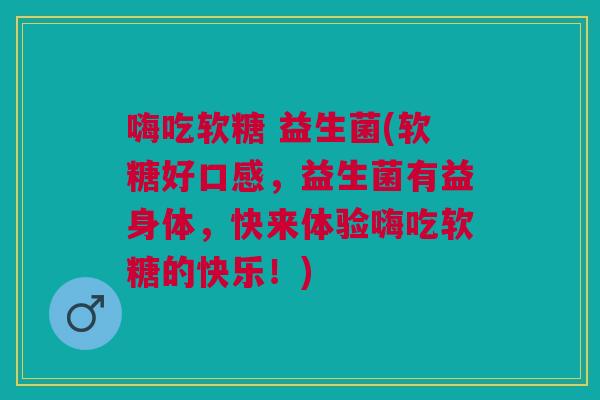 嗨吃软糖 益生菌(软糖好口感,益生菌有益身体,快来体验嗨吃软糖的快乐!) 嗨吃软糖 益生菌(软糖好口感,益生菌有益身体,快来体验嗨吃软糖的快乐!)