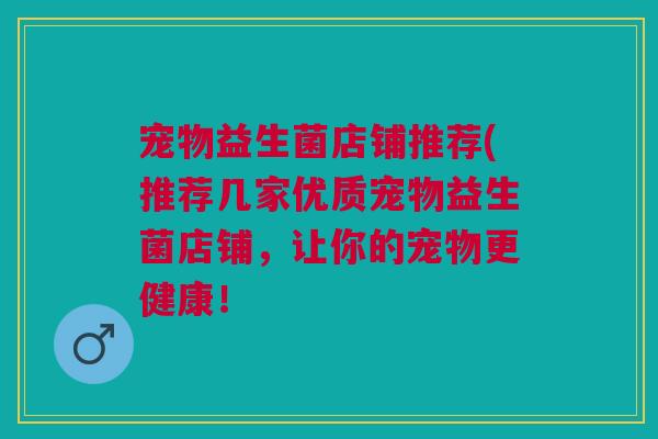 宠物益生菌店铺推荐(推荐几家优质宠物益生菌店铺，让你的宠物更健康！