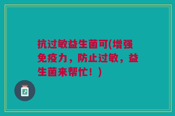 抗益生菌可(增强力,防止,益生菌来帮忙!) 抗益生菌可(增强力,防止,益生菌来帮忙!)