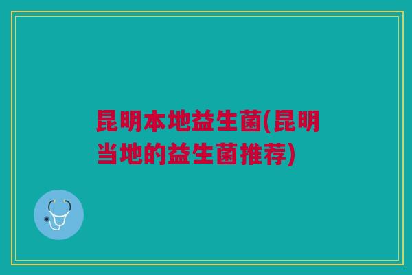 昆明本地益生菌(昆明当地的益生菌推荐)