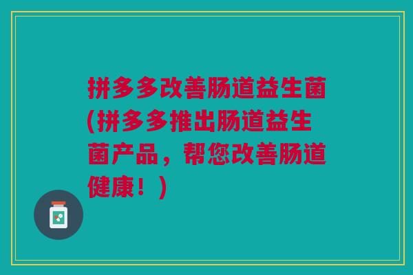 拼多多改善肠道益生菌(拼多多推出肠道益生菌产品,帮您改善肠道健康!) 拼多多改善肠道益生菌(拼多多推出肠道益生菌产品,帮您改善肠道健康!)