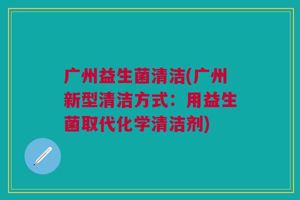 广州益生菌清洁(广州新型清洁方式:用益生菌取代化学清洁剂) 广州益生菌清洁(广州新型清洁方式:用益生菌取代化学清洁剂)