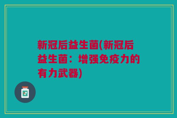 新冠后益生菌(新冠后益生菌:增强力的有力武器) 新冠后益生菌(新冠后益生菌:增强力的有力武器)