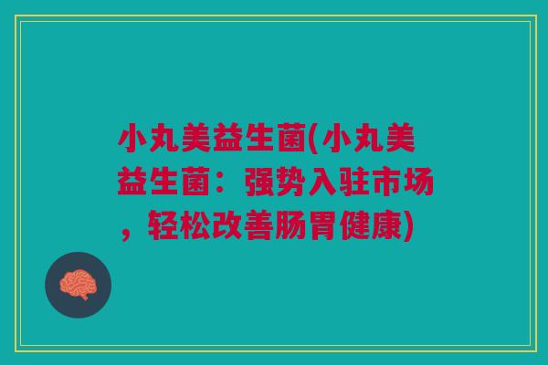 小丸美益生菌(小丸美益生菌:强势入驻市场,轻松改善肠胃健康) 小丸美益生菌(小丸美益生菌:强势入驻市场,轻松改善肠胃健康)