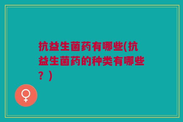 抗益生菌药有哪些(抗益生菌药的种类有哪些?) 抗益生菌药有哪些(抗益生菌药的种类有哪些?)