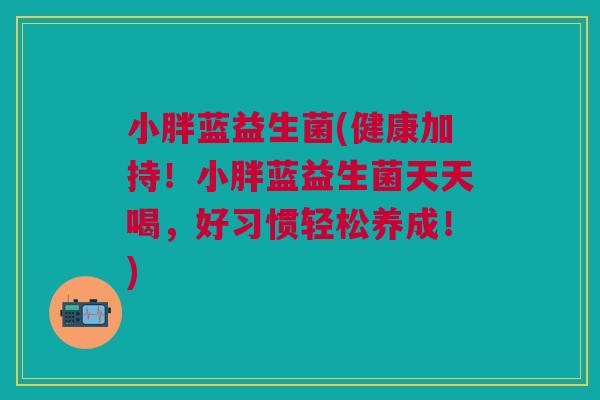 小胖蓝益生菌(健康加持!小胖蓝益生菌天天喝,好习惯轻松养成!) 小胖蓝益生菌(健康加持!小胖蓝益生菌天天喝,好习惯轻松养成!)