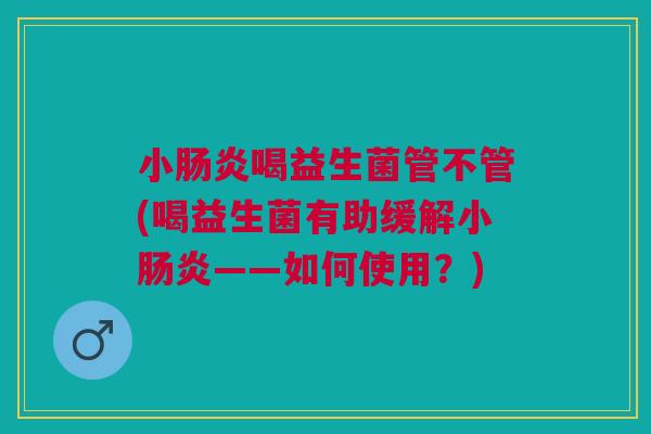 小肠炎喝益生菌管不管(喝益生菌有助缓解小肠炎——如何使用?)