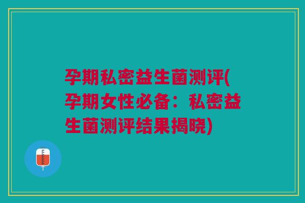 孕期私密益生菌测评(孕期女性必备:私密益生菌测评结果揭晓) 孕期私密益生菌测评(孕期女性必备:私密益生菌测评结果揭晓)