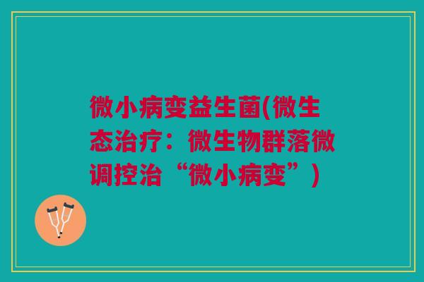 微小病变益生菌(微生态治疗:微生物群落微调控治“微小病变”)
