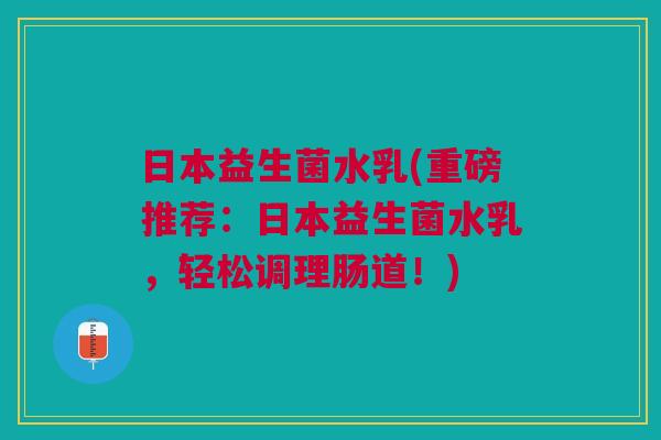 日本益生菌水乳(重磅推荐:日本益生菌水乳,轻松调理肠道!) 日本益生菌水乳(重磅推荐:日本益生菌水乳,轻松调理肠道!)