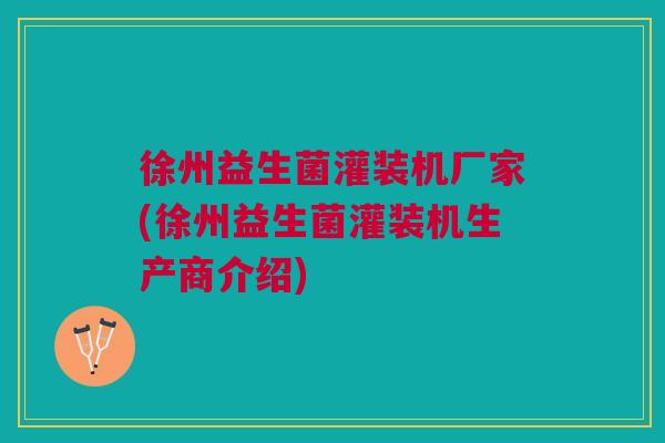 徐州益生菌灌装机厂家(徐州益生菌灌装机生产商介绍)