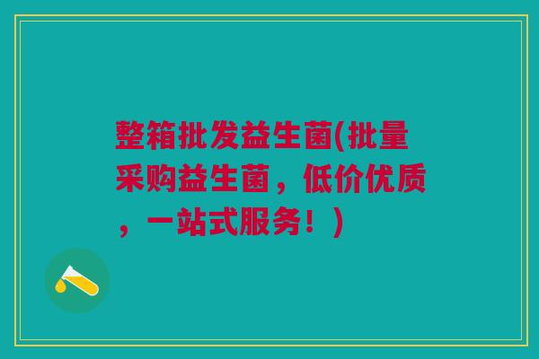 整箱批发益生菌(批量采购益生菌,低价优质,一站式服务!)