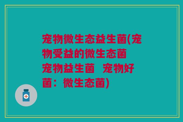 宠物微生态益生菌(宠物受益的微生态菌 宠物益生菌 宠物好菌:微生态菌) 宠物微生态益生菌(宠物受益的微生态菌 宠物益生菌 宠物好菌:微生态菌)
